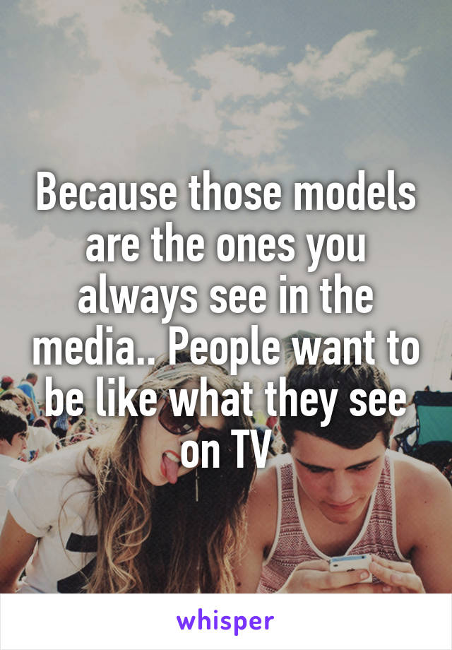 Because those models are the ones you always see in the media.. People want to be like what they see on TV