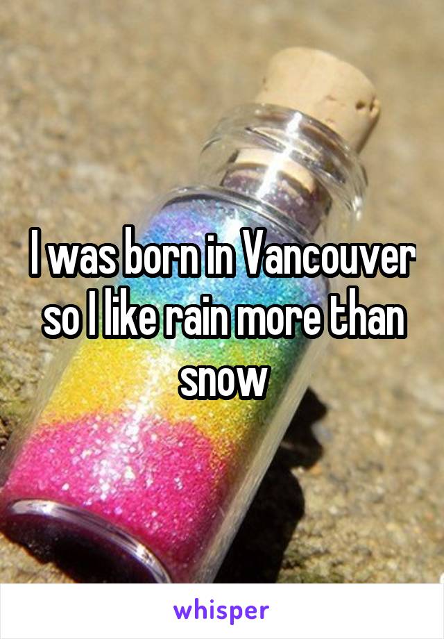 I was born in Vancouver so I like rain more than snow