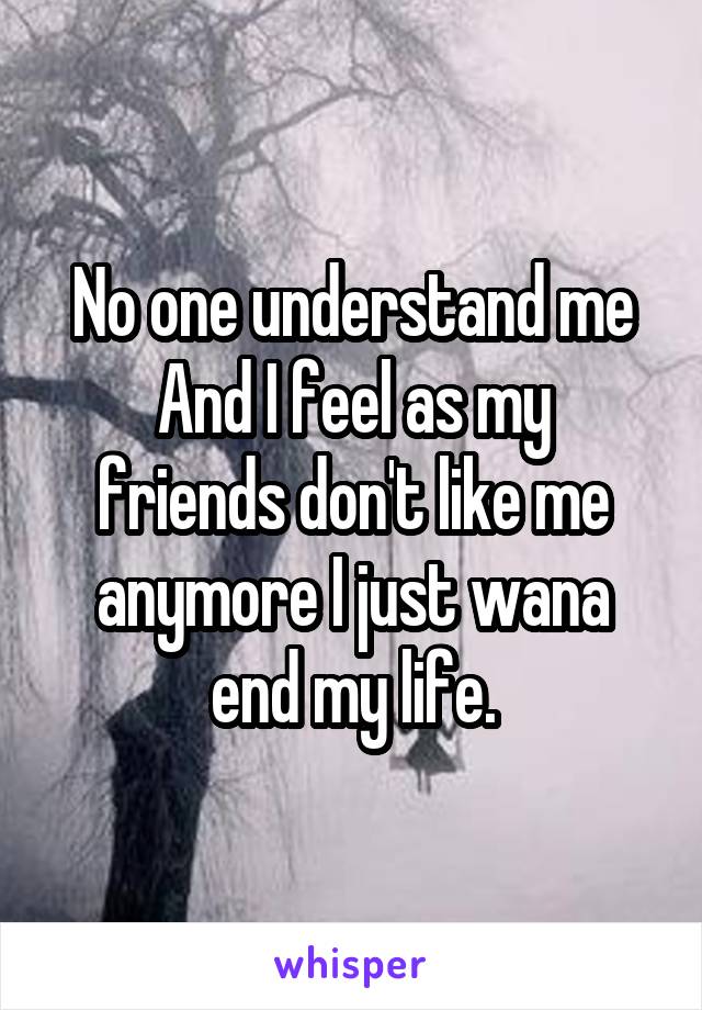 No one understand me
And I feel as my friends don't like me anymore I just wana end my life.