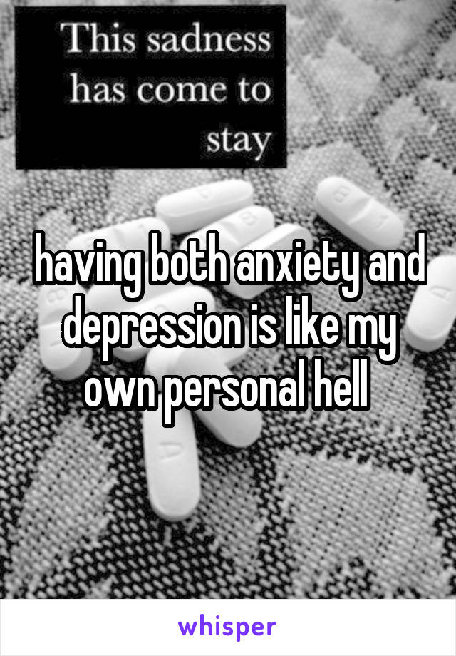 having both anxiety and depression is like my own personal hell 