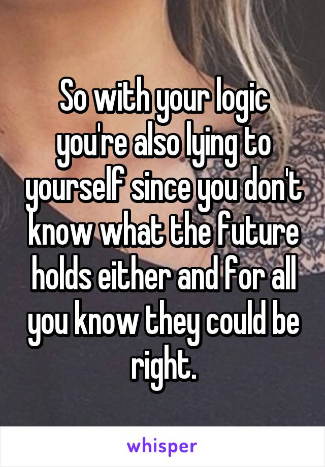 So with your logic you're also lying to yourself since you don't know what the future holds either and for all you know they could be right.