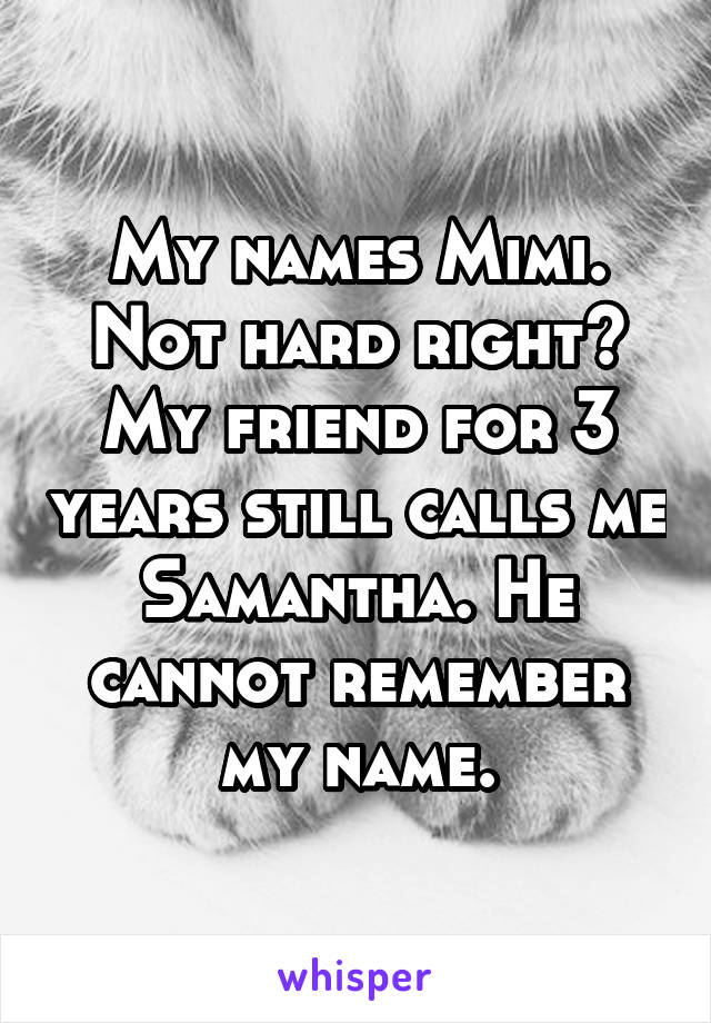 My names Mimi. Not hard right? My friend for 3 years still calls me Samantha. He cannot remember my name.