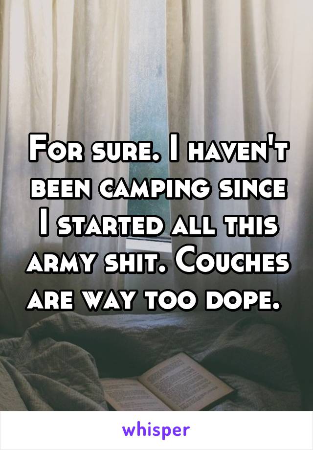 For sure. I haven't been camping since I started all this army shit. Couches are way too dope. 