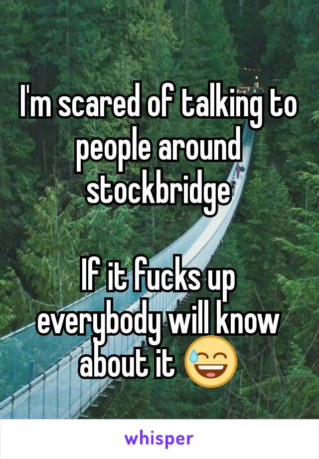 I'm scared of talking to people around stockbridge

If it fucks up everybody will know about it 😅