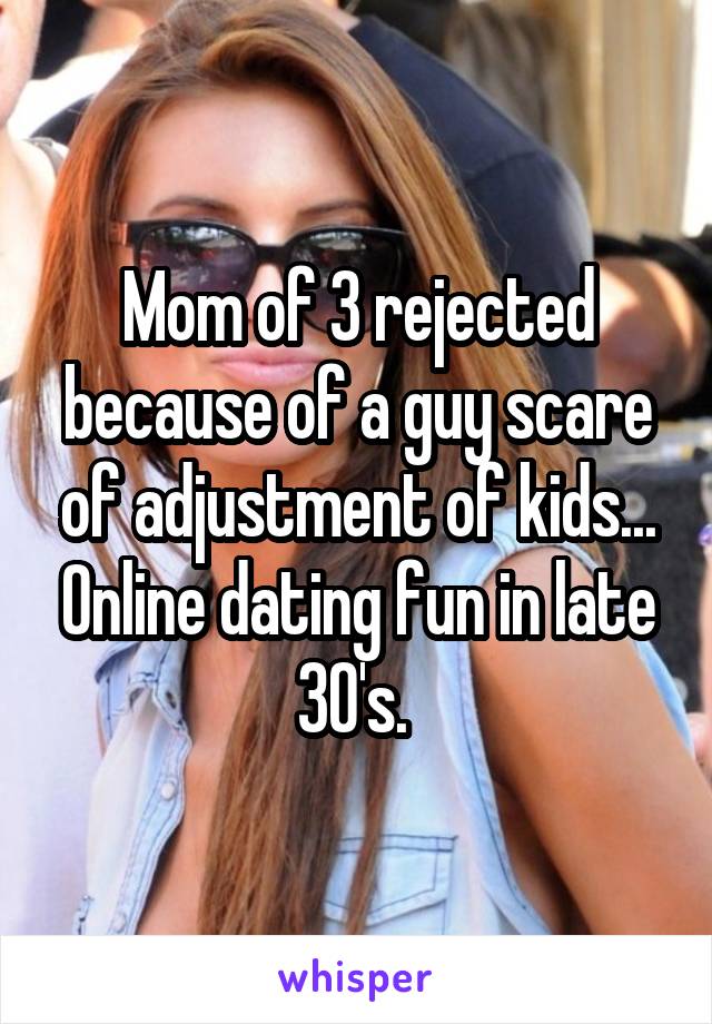 Mom of 3 rejected because of a guy scare of adjustment of kids... Online dating fun in late 30's. 