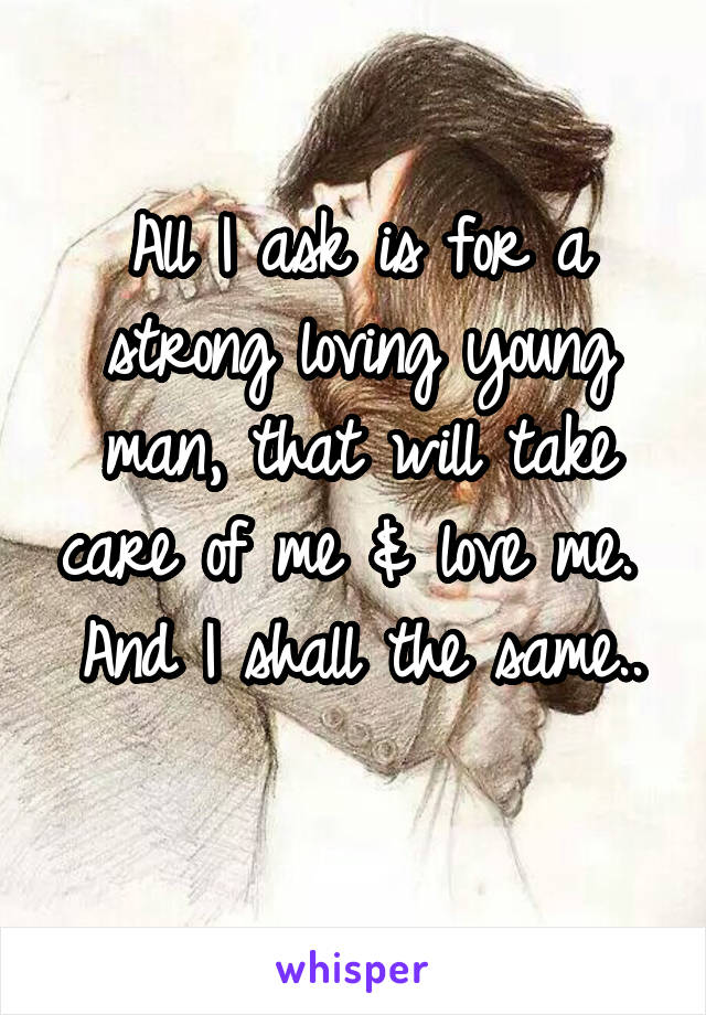 All I ask is for a strong loving young man, that will take care of me & love me. 
And I shall the same.. 