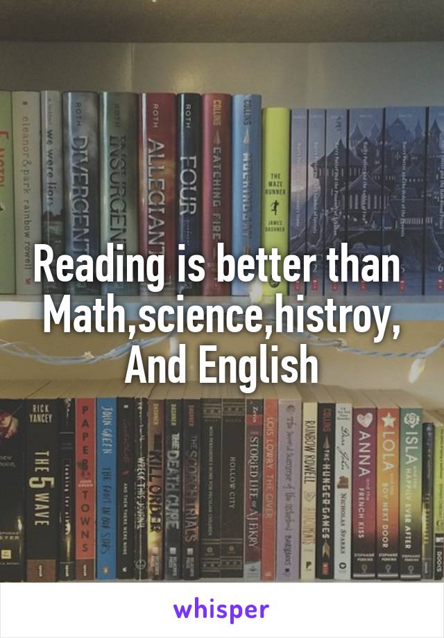 Reading is better than 
Math,science,histroy,
And English