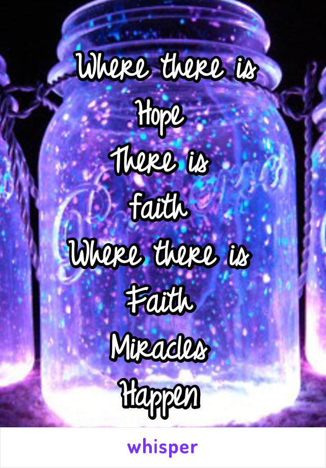 Where there is
Hope 
There is 
faith 
Where there is 
Faith 
Miracles 
Happen 