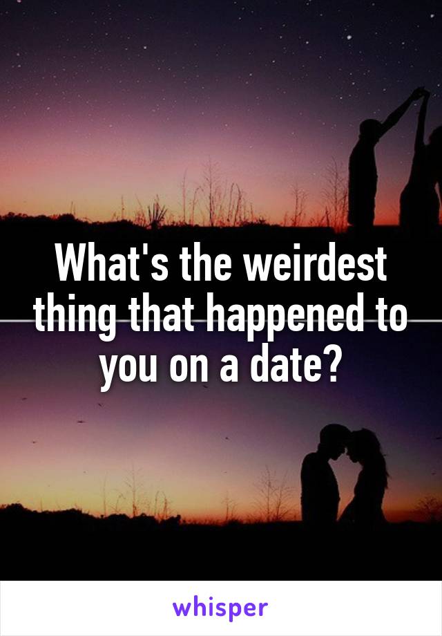 What's the weirdest thing that happened to you on a date?