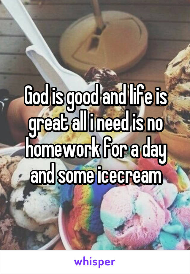 God is good and life is great all i need is no homework for a day and some icecream