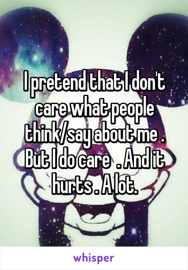 I pretend that I don't care what people think/say about me . But I do care  . And it hurts . A lot.