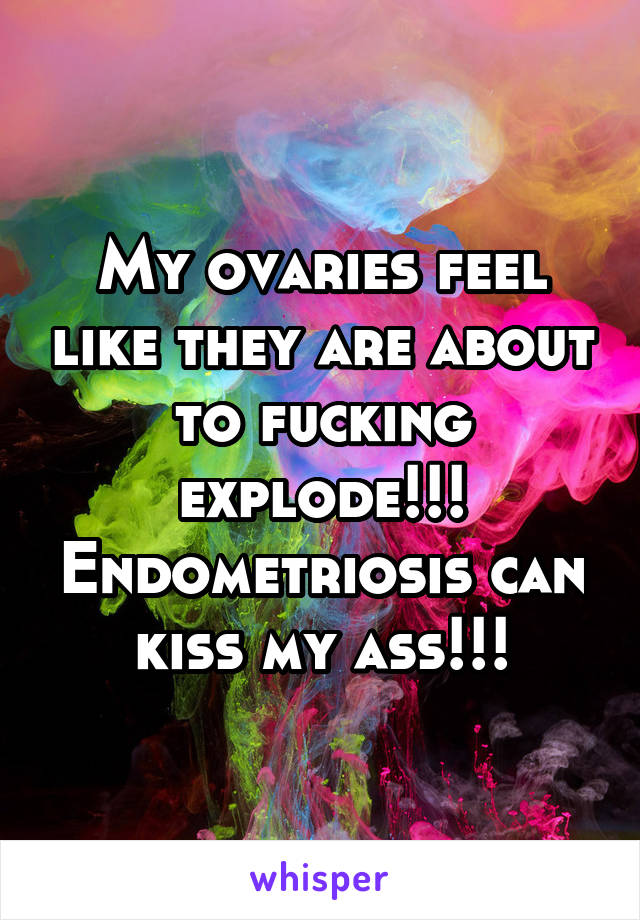My ovaries feel like they are about to fucking explode!!! Endometriosis can kiss my ass!!!