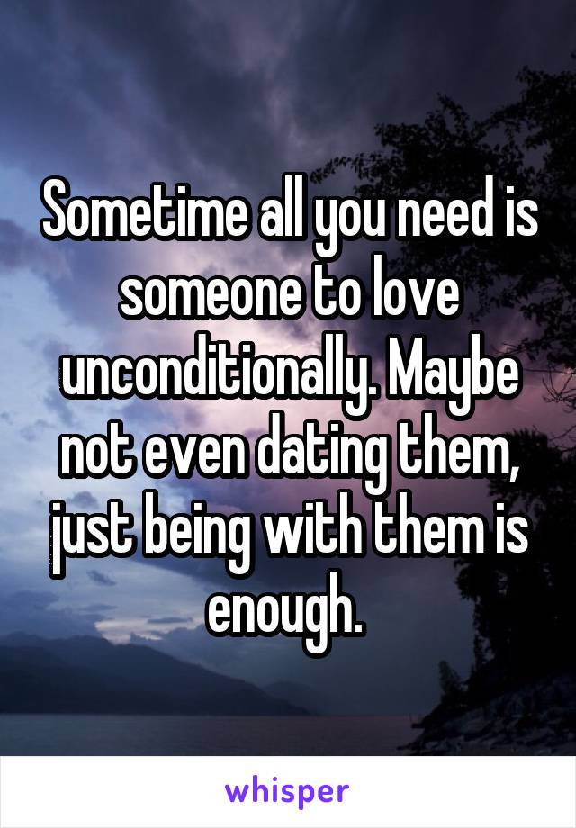 Sometime all you need is someone to love unconditionally. Maybe not even dating them, just being with them is enough. 