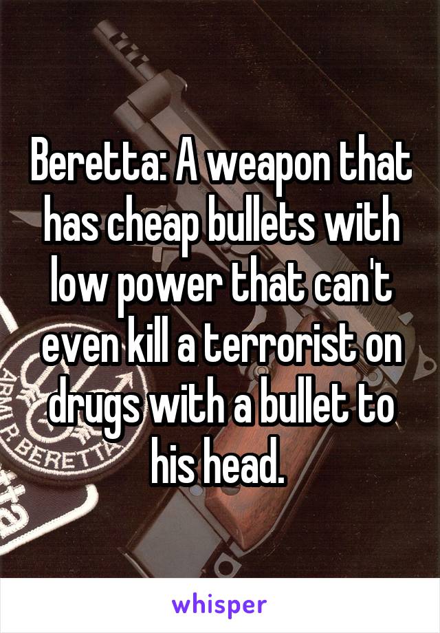 Beretta: A weapon that has cheap bullets with low power that can't even kill a terrorist on drugs with a bullet to his head. 