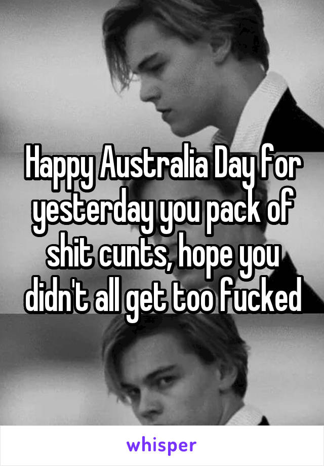 Happy Australia Day for yesterday you pack of shit cunts, hope you didn't all get too fucked