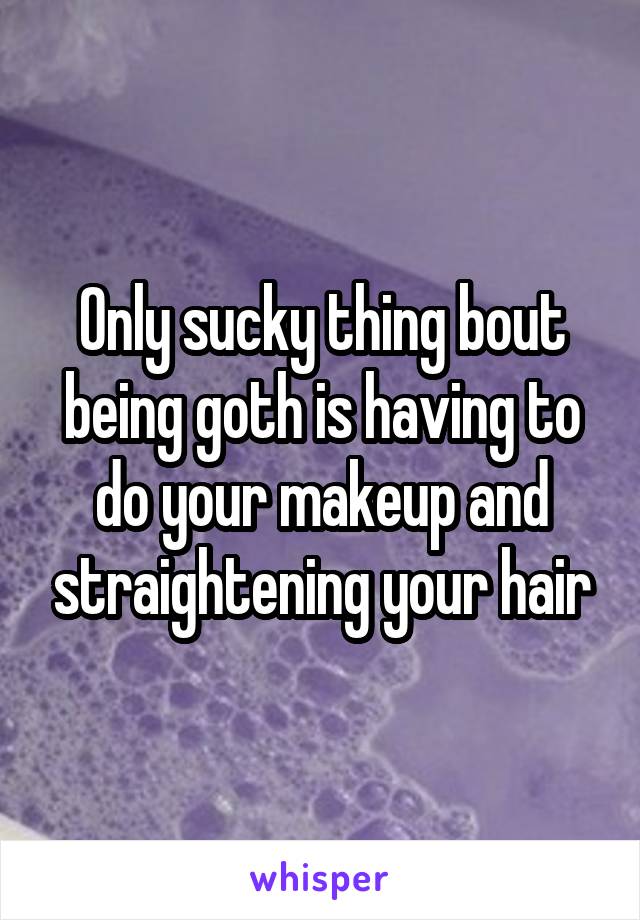 Only sucky thing bout being goth is having to do your makeup and straightening your hair
