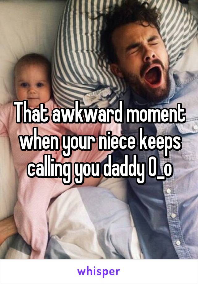 That awkward moment when your niece keeps calling you daddy 0_o