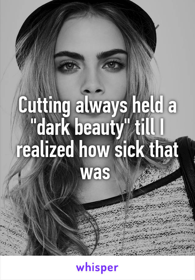 Cutting always held a "dark beauty" till I realized how sick that was 