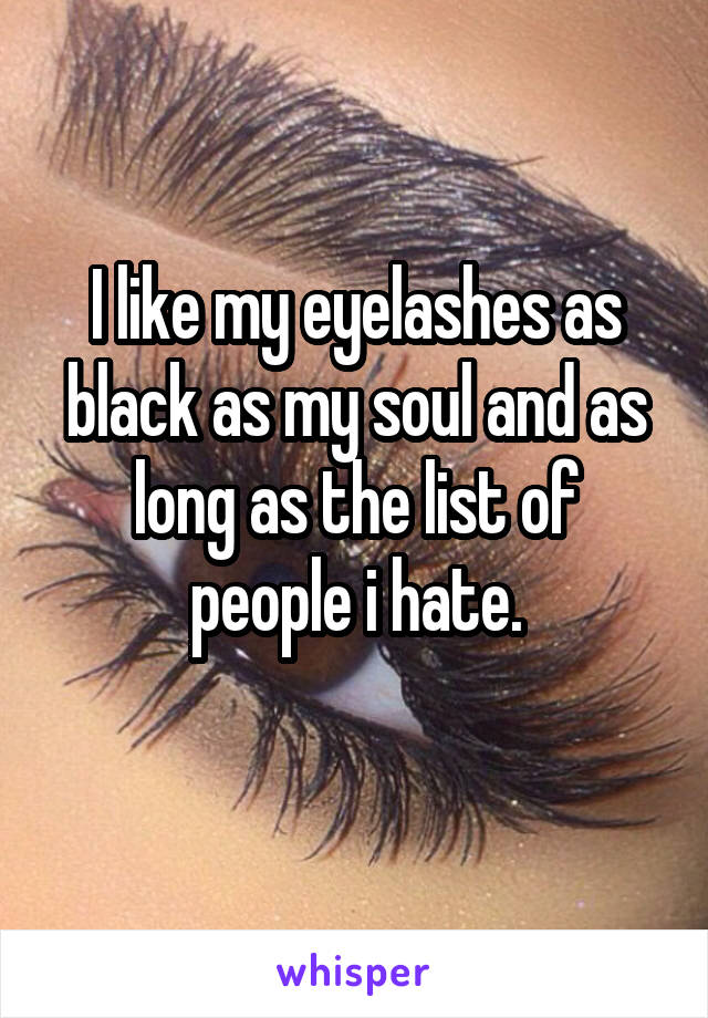 I like my eyelashes as black as my soul and as long as the list of people i hate.
