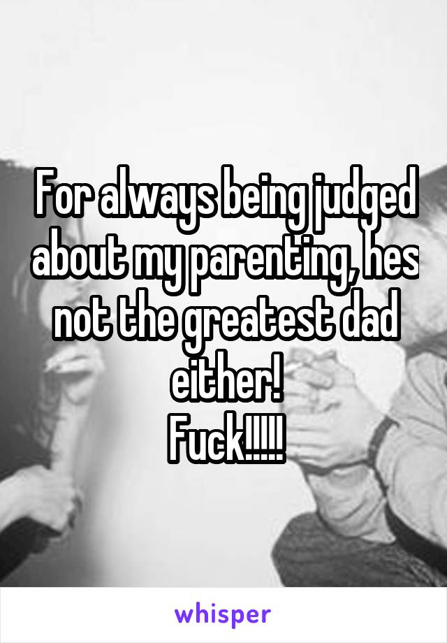 For always being judged about my parenting, hes not the greatest dad either!
Fuck!!!!!