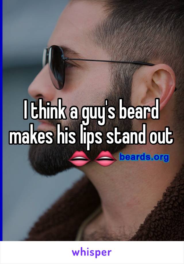 I think a guy's beard makes his lips stand out 👄👄