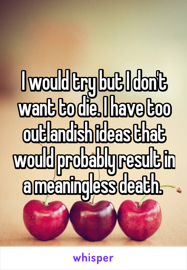 I would try but I don't want to die. I have too outlandish ideas that would probably result in a meaningless death. 