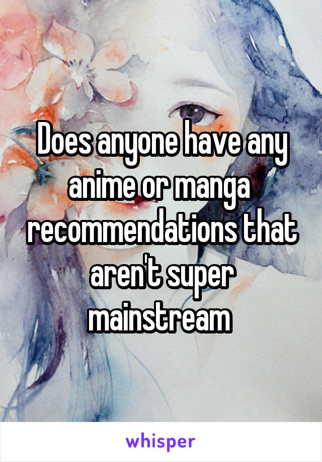 Does anyone have any anime or manga  recommendations that aren't super mainstream 