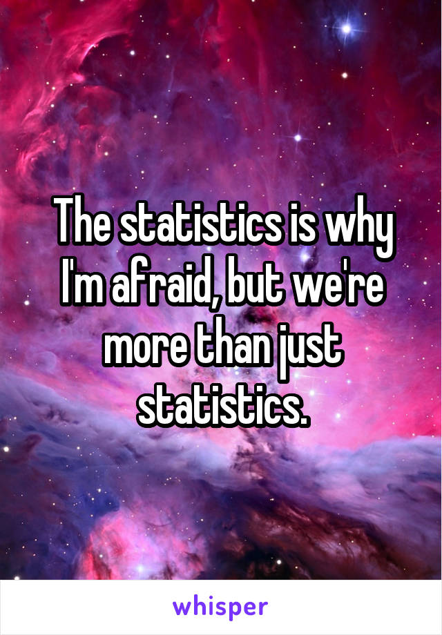 The statistics is why I'm afraid, but we're more than just statistics.