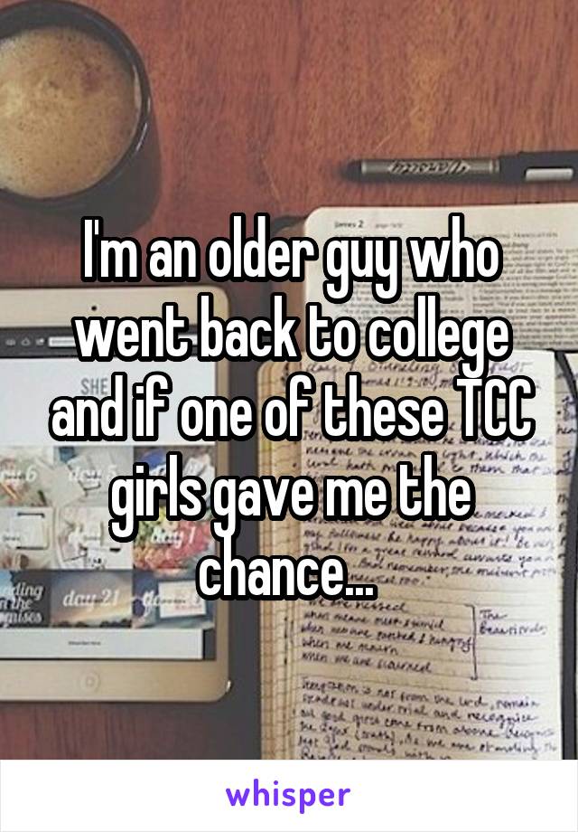 I'm an older guy who went back to college and if one of these TCC girls gave me the chance... 