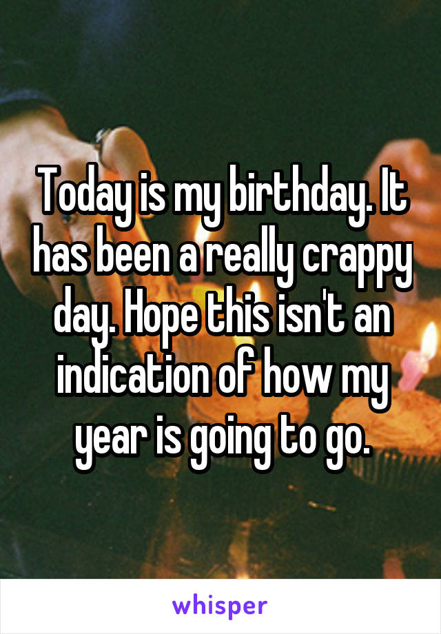 Today is my birthday. It has been a really crappy day. Hope this isn't an indication of how my year is going to go.
