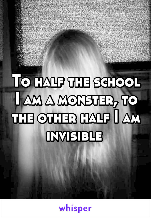 To half the school I am a monster, to the other half I am invisible 