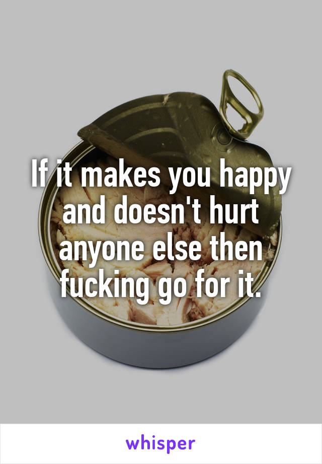If it makes you happy and doesn't hurt anyone else then fucking go for it.