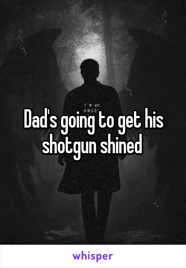 Dad's going to get his shotgun shined 