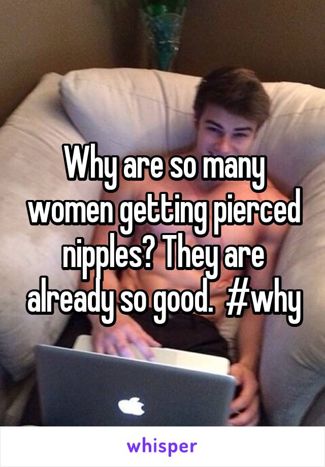 Why are so many women getting pierced nipples? They are already so good.  #why