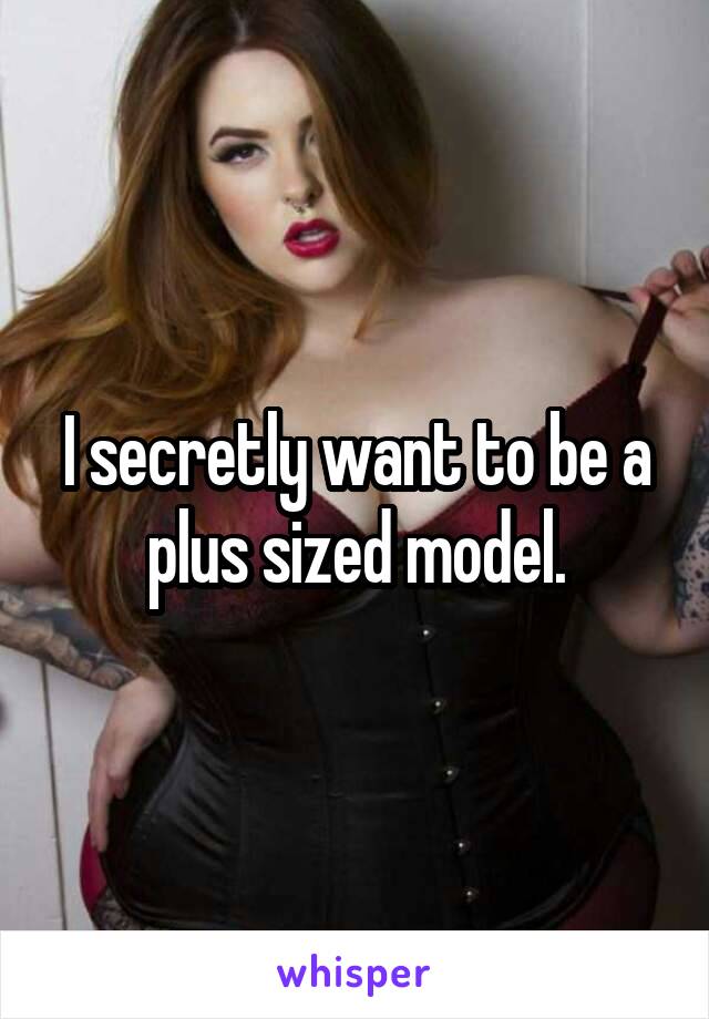 I secretly want to be a plus sized model.