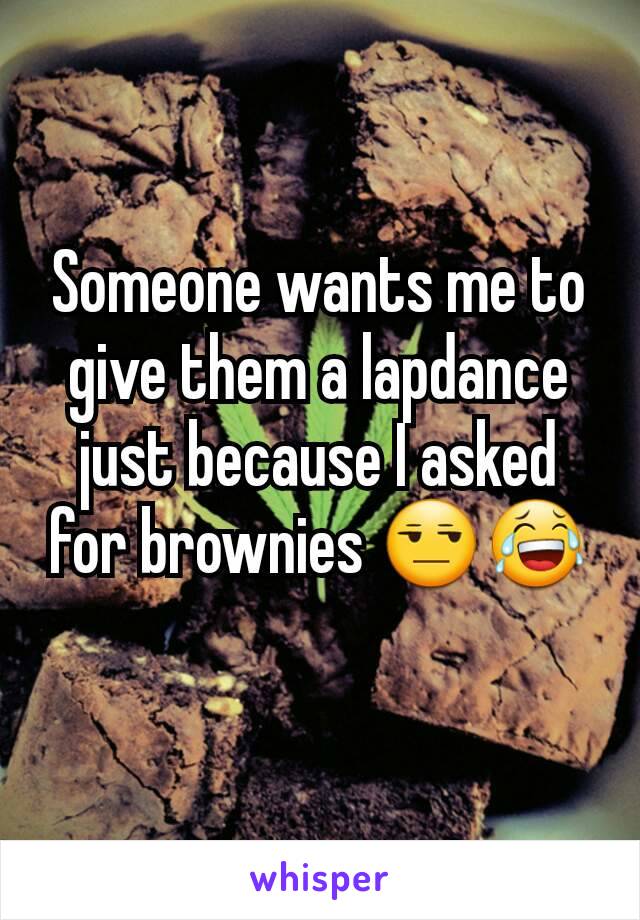 Someone wants me to give them a lapdance just because I asked for brownies 😒😂
