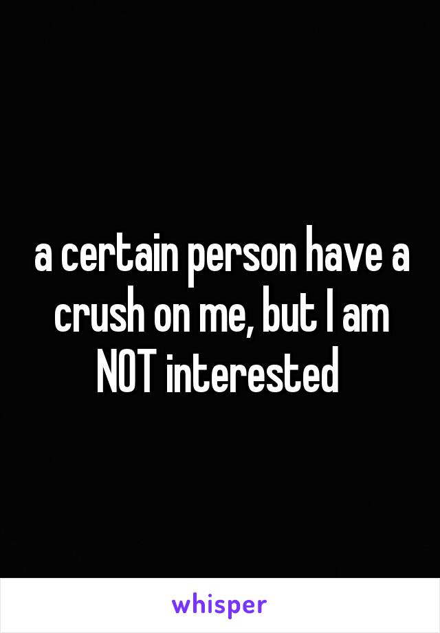 a certain person have a crush on me, but I am NOT interested 