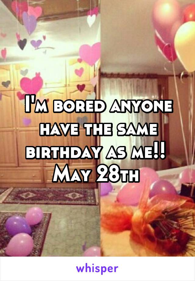I'm bored anyone have the same birthday as me!! 
May 28th 