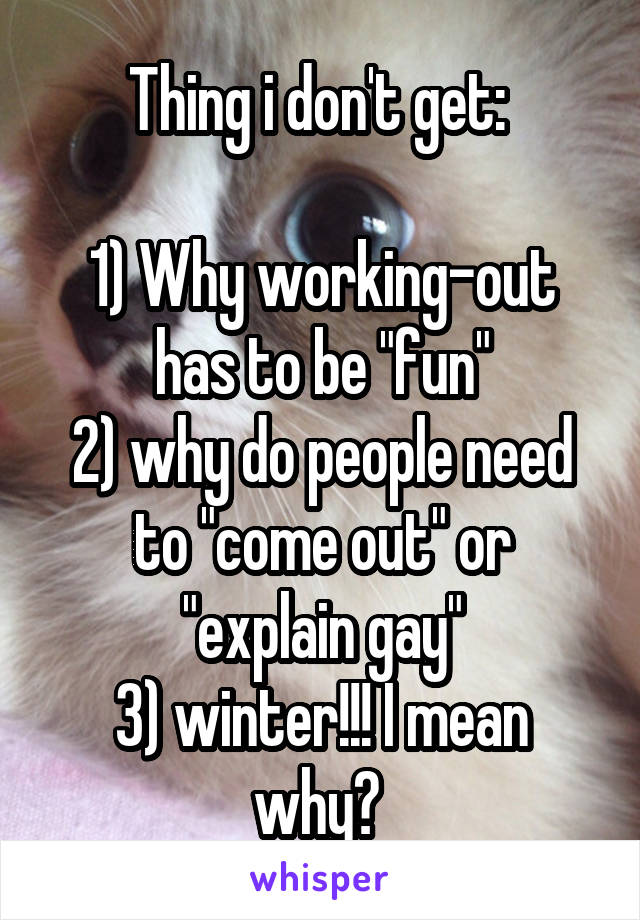 Thing i don't get: 

1) Why working-out has to be "fun"
2) why do people need to "come out" or "explain gay"
3) winter!!! I mean why? 