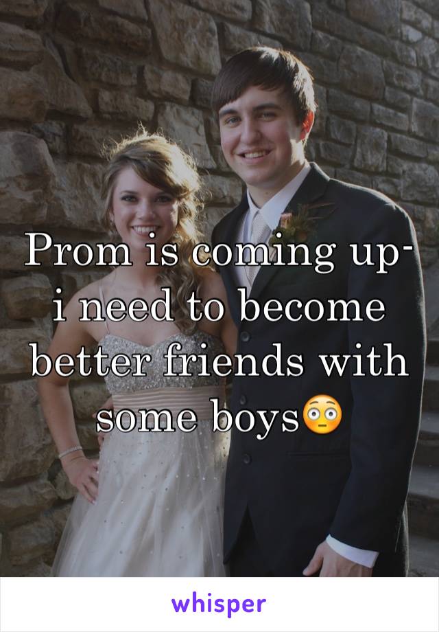 Prom is coming up- i need to become better friends with some boys😳