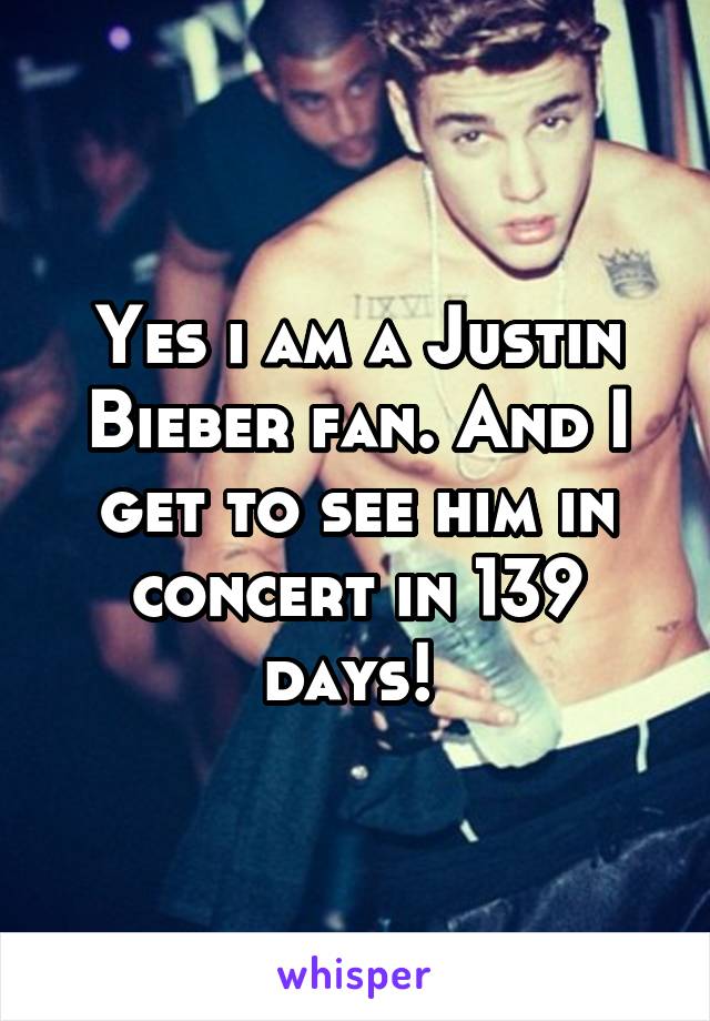 Yes i am a Justin Bieber fan. And I get to see him in concert in 139 days! 
