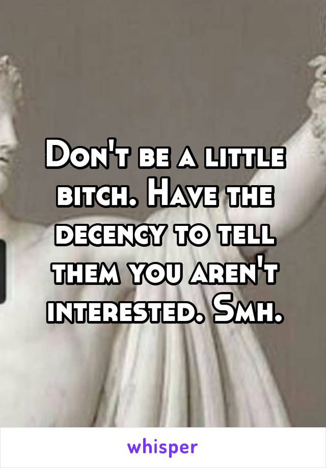 Don't be a little bitch. Have the decency to tell them you aren't interested. Smh.