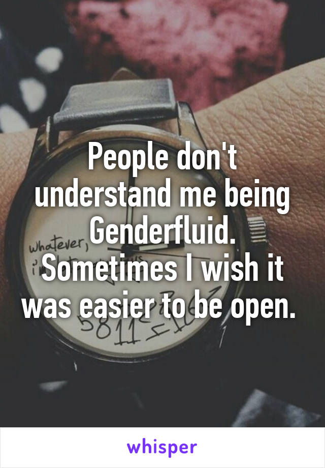 People don't understand me being Genderfluid. Sometimes I wish it was easier to be open. 