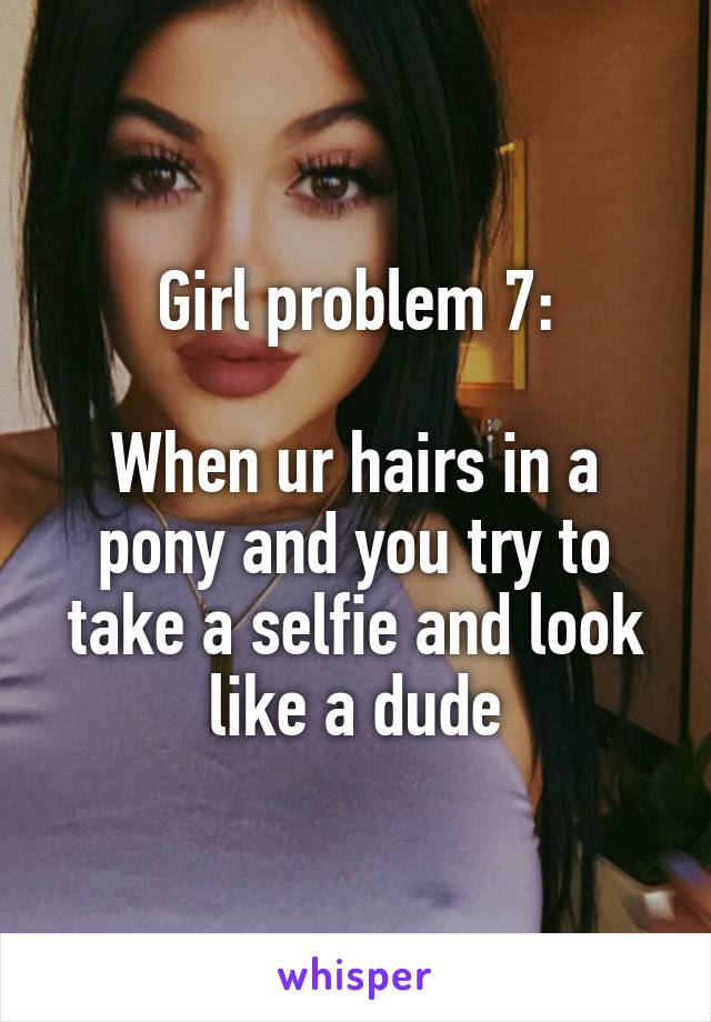 Girl problem 7:

When ur hairs in a pony and you try to take a selfie and look like a dude