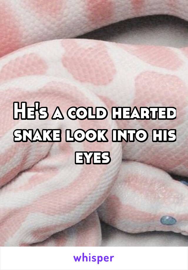 He's a cold hearted snake look into his eyes 