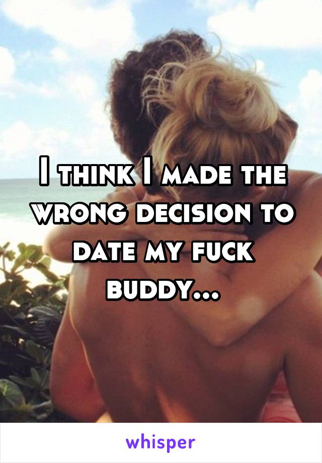 I think I made the wrong decision to date my fuck buddy...