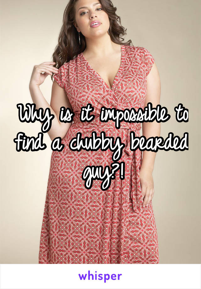 Why is it impossible to find a chubby bearded guy?!