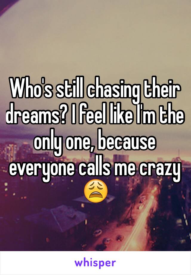 Who's still chasing their dreams? I feel like I'm the only one, because everyone calls me crazy 😩