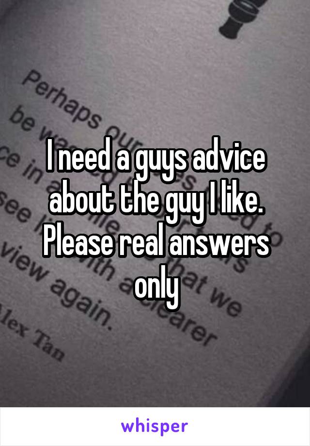 I need a guys advice about the guy I like. Please real answers only