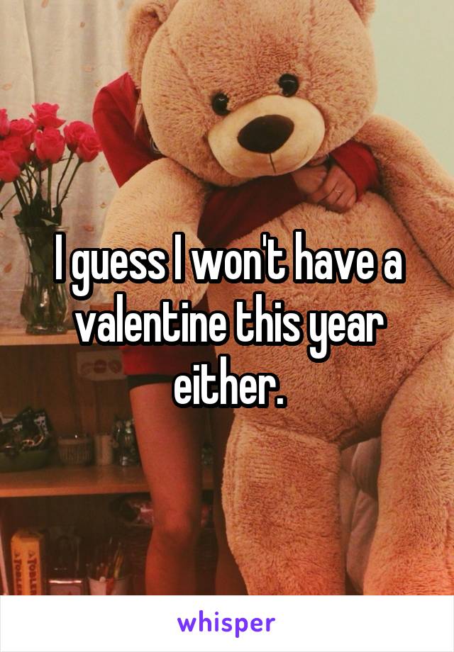 I guess I won't have a valentine this year either.